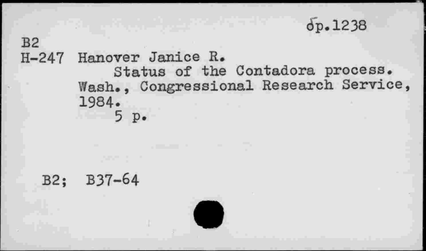 ﻿<5p. 1238
B2 H-247	Hanover Janice R. Status of the Contadora process. Wash., Congressional Research Service 1984. 5 p.
B2;	B37-64